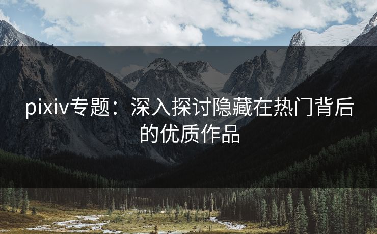 pixiv专题：深入探讨隐藏在热门背后的优质作品-第1张图片-p站网页版视频站 | p站镜像资源页