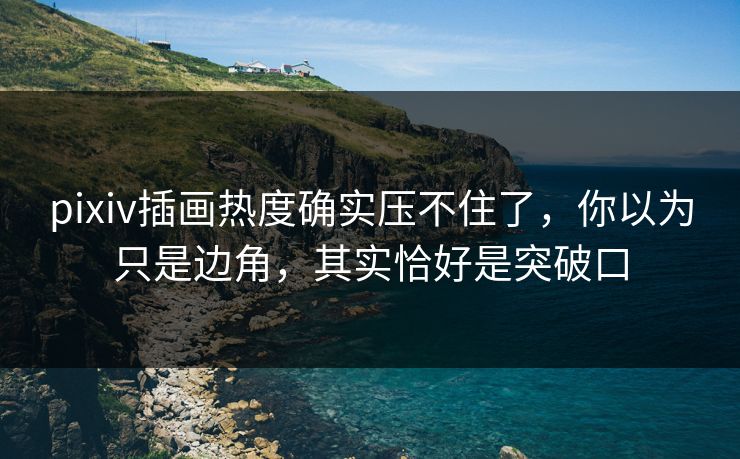 pixiv插画热度确实压不住了，你以为只是边角，其实恰好是突破口-第1张图片-p站网页版视频站 | p站镜像资源页