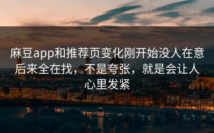 麻豆app和推荐页变化刚开始没人在意后来全在找,不是夸张,就是会让人心里发紧-第1张图片-p站网页版视频站 | p站镜像资源页 麻豆app和推荐页变化刚开始没人在意后来全在找,不是夸张,就是会让人心里发紧-第1张图片-p站网页版视频站 | p站镜像资源页