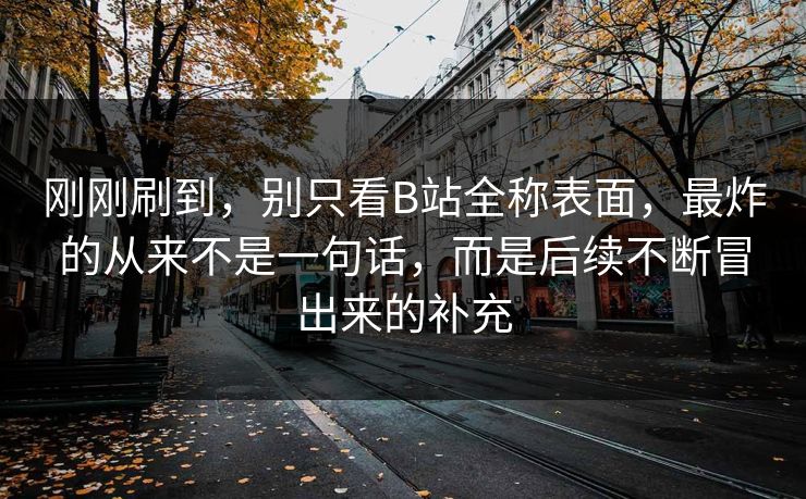 刚刚刷到，别只看B站全称表面，最炸的从来不是一句话，而是后续不断冒出来的补充-第1张图片-p站网页版视频站 | p站镜像资源页