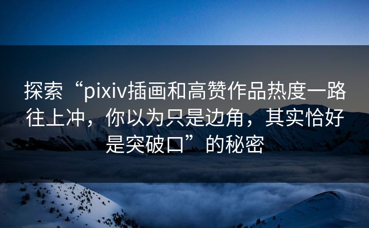 探索“pixiv插画和高赞作品热度一路往上冲，你以为只是边角，其实恰好是突破口”的秘密-第1张图片-p站网页版视频站 | p站镜像资源页