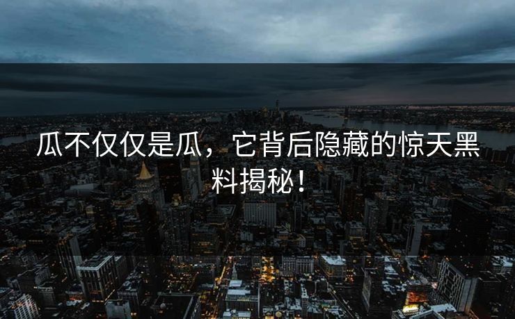瓜不仅仅是瓜，它背后隐藏的惊天黑料揭秘！-第1张图片-p站网页版视频站 | p站镜像资源页