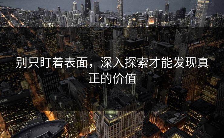 别只盯着表面，深入探索才能发现真正的价值-第1张图片-p站网页版视频站 | p站镜像资源页