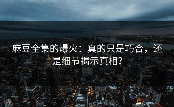 麻豆全集的爆火：真的只是巧合，还是细节揭示真相？-第1张图片-p站网页版视频站 | p站镜像资源页