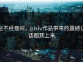 在不经意间，pixiv作品带来的震撼让话题顶上来