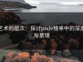 艺术的层次：探讨pixiv榜单中的深度与意境