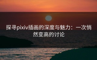 探寻pixiv插画的深度与魅力：一次悄然变高的讨论