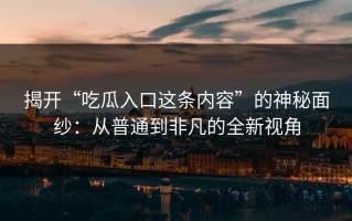 揭开“吃瓜入口这条内容”的神秘面纱：从普通到非凡的全新视角