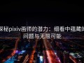 探秘pixiv画师的潜力：细看中蕴藏的问题与无限可能