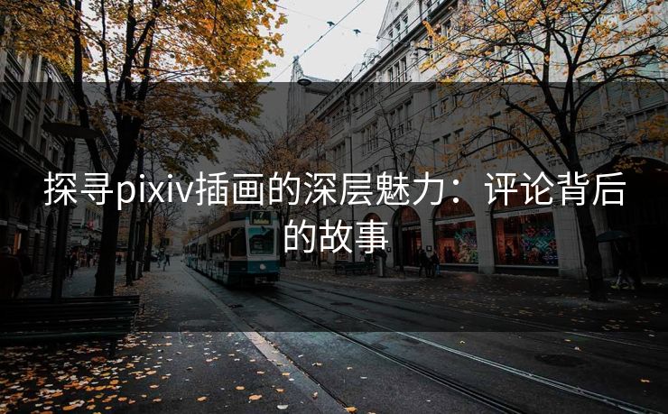 探寻pixiv插画的深层魅力：评论背后的故事-第1张图片-p站网页版视频站 | p站镜像资源页