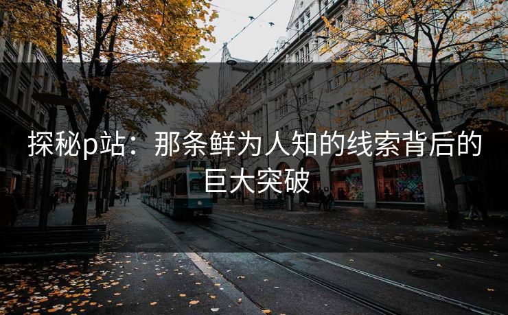 探秘p站：那条鲜为人知的线索背后的巨大突破-第1张图片-p站网页版视频站 | p站镜像资源页