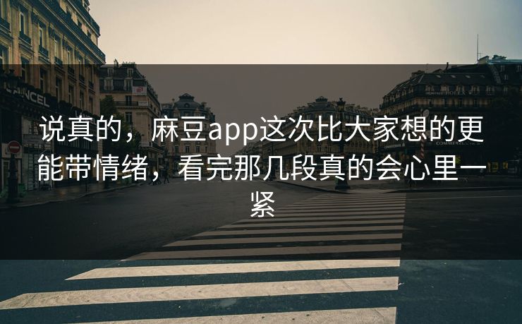 说真的，麻豆app这次比大家想的更能带情绪，看完那几段真的会心里一紧-第1张图片-p站网页版视频站 | p站镜像资源页