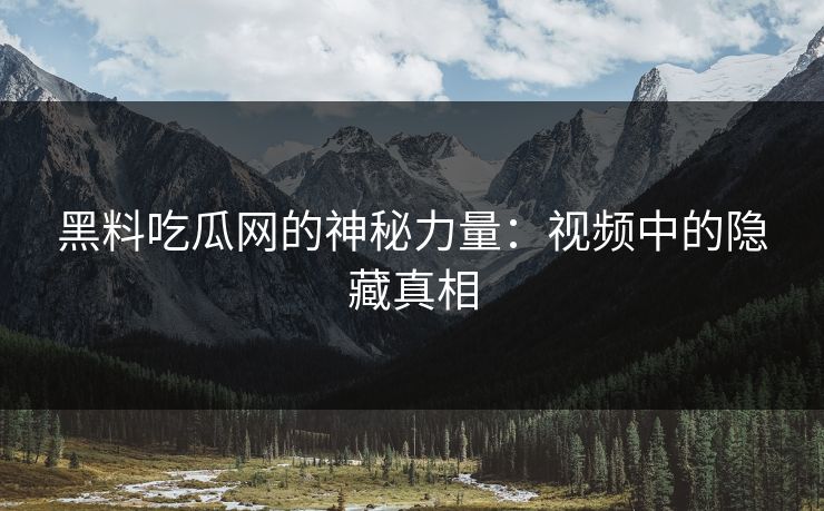 黑料吃瓜网的神秘力量：视频中的隐藏真相-第1张图片-p站网页版视频站 | p站镜像资源页