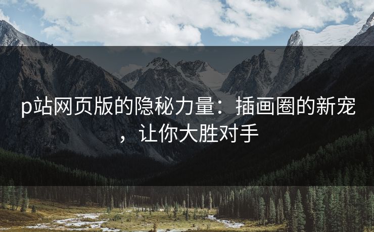 p站网页版的隐秘力量：插画圈的新宠，让你大胜对手-第1张图片-p站网页版视频站 | p站镜像资源页